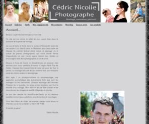 cedricnicolle.com: Photographe de mariage et reportage - Nord Pas de Calais (Lille, Lens, Valenciennes, Arras, Douai, Annoeullin) et France - Cédric Nicolle
Cedric Nicolle, Photographe de mariage spécialisé dans le photoreportage, mais aussi les traditionnelles photos de couple, dans le Nord, Pas de Calais, Métropole lilloise, Arras, Lens, Maubeuge, Dunkerque, Douai, Seclin, Saint-Omer… Et France entière !