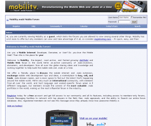 mobility.mobi: Mobility.mobi - Mobile Forum - Pioneering the Next Frontier 
The Internet's #1 Mobile Web, .mobi , and WAP forum.   Join us today to discuss anything and everything related to the mobile internet.