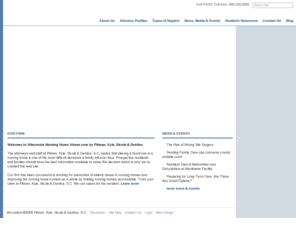 milwaukeenursinghomeabuse.com: Wisconsin Nursing Home Abuse Attorneys : Pitman, Kyle & Sicula, S.C.
Pitman, Kyle & Sicula, S.C. consists of trial lawyers focused on the representation of personal injury victims. We are The Serious Injury Lawyers and are ready to help with your personal injury case. Give us a call today..., Our FirmWelcome to Wisconsin Nursing Home Abuse.com by Pitman, Kyle, Sicula & DenticeThe attorneys and staff at Pitman, Kyle, Sicula & Dentice, S.C. realize that placing a loved one in a nursing home is one of the most difficult decisions a family will ever face. Prospective residents and families should have the best information available to make this decision which is why weve created this web site. Our firm has been successful in working for prevention of elderly abuse in nursing homes and improving the nursing home system as a whole by holding nursing homes accountable. Trust your claim to Pitman, Kyle, Sicula & Dentice, S.C. We can speak for the resident. Learn more
