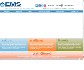 emstrafficnet.info: EMS VoIP Escrow - EMS FINANCIAL SERVICES
EMS Financial Services, securing telecom trading since 1999. EMS has over a decade of industry experience and has recently launched the escrow online portal, allowing members to manage telecom trading in real-time - EMS FINANCIAL SERVICES