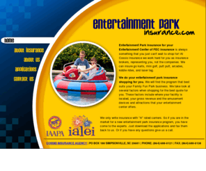 entertainmentparkinsurance.com: Entertainment Park Insurance
Entertainement Park insurance for your Entertainment Center or Family Fun Park. We can insure go karts, mini golf, putt putt, arcades, kiddie rides, and laser tag.