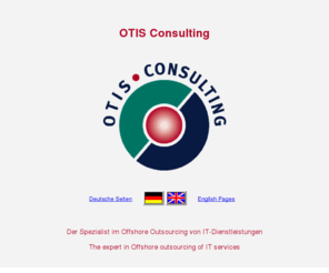 otis-consulting.net: OTIS Consulting - Consultancy for Offshore Outsourcing of Telecommunication services and IT Sales
OTIS Consulting - Your service provider in issue: Offshore Outsourcing of IT services; telekommunikation consulting (sales, marketing, bid support and realisation, specifications); general IT and business process consulting; project management for telecommunication and IT projects