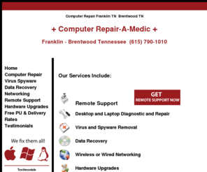 computerrepair-a-medic.com: Computer Repair Franklin TN Brentwood TN
Computer Repair-A-Medic is a locally owned 
computer repair and networking company in Franklin TN. We offer 
business and residential service to all of Middle Tennessee for over a decade.