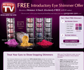 freeshimmers.com: FREE Eye Shadow Mineral Shimmers | Special Offer from InStyleWarehouse.com
FREE introductory eye shimmer offer. Receive a Bella Terra Cosmetics Shimmer 4-Stack from of your choice for a limited time only.