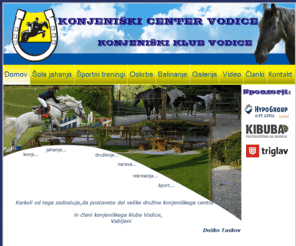 konj-vodice.si: Konjeniški center Vodice | Konjeniški klub Vodice
Šola jahanja, Oskrba, Športni treningi, Jahanje, Konji, Narava, Druženje. Karkoli od tega zadostuje,
da postanete del velike družine konjeniškega centra in člani konjeniškega kluba Vodice, vabljeni... Duško Taskov