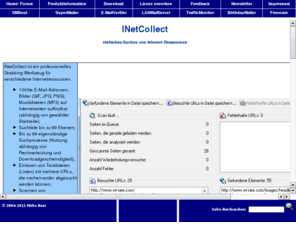 inetcollect.de: INetCollect Internet-Ressourcen Grabber; E-Mail-Adressen und Bilder suchen
INetCollect, E-Mail Adressen und Bilder suchen, Spider, E-Mail Scanner, E-Mail Grabber, EMail adressen suchen, Bilder suchen, email adressen suchen