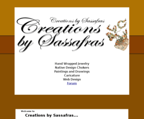 creationsbysassafras.com: Creations by Sassafras - One of a kind Designs - Chokers, Pendents, Paintings, Drawings, Website Design, and more
One of a Kind Designs - Chokers, Pendents, Paintings, Drawings, Website Design.  I am the Webmaster of MisFiTs CenTRaL - Sunglasses and Goggle Eyewear for motorcycle riders and more.