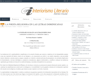 interiorismoliterario.com: Interirosmo Literario - La Mística como recurso literario de la cración interiorista dominicana.
Interiorismo es un movimiento literario de renovación y apertura en las letras dominicanas. Cobijado por el Ateneo Insular de Moca. Se ha extendido tanto al resto de la República, como al extranjero. Se le considera el primer movimiento de esta Isla que se internacionaliza.