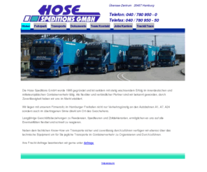 hosespedition.net: Hose Speditions GmbH - Transport, Logistik, Fernverkehr, Nahverkehr, Gefahrgut, KÃ¼hlchassis, Multichassis, GPS-Ãœberwachung
Wir betreiben nationalen und internationalen Container-Fernverkehr. Unser Dispositionsteam reagiert schnell und zuverlÃ¤ssig. Unser moderner Fuhrpark besteht aus jungen Sattelzugmaschinen mit ADR-AusrÃ¼stung, Telefon und Sattelitennavigation. Die Container Multi Chassis und die KÃ¼hlchassis ermÃ¶glichen den Transport von Ãœberseecontainern und KÃ¼hlcontainern (Reefer). Von den europÃ¤ischen SeehÃ¤fen starten wir nach Deutschland und in die angrenzenden europÃ¤ischen LÃ¤nder. Zur UnterstÃ¼tzung unseres Teams bilden wir Berufskraftfahrer und Speditionskaufleute aus.