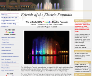 denverelectricfountain.com: Friends of the Electric Fountain
The 2008 Electric Fountain was dedicated on August 19, 2008 and it delighted visitors attending the Democratic National Convention in Denver with exciting displays of water in motion and colored light, just as the 1908 fountain did 100 years ago.