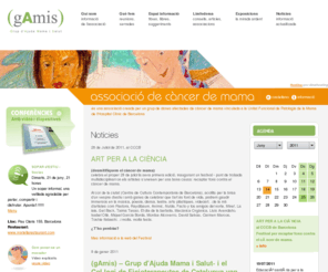 gamisassociacio.org: gAmis és una associació creada per un grup de dones afectades de càncer de mama vinculada a la Unitat Funcional de Patologia de la Mama de l'Hospital Clínic de Barcelona
Grup dAjuda Mama i Salut  es una associació creada per un grup de dones afectades de càncer de mama.  