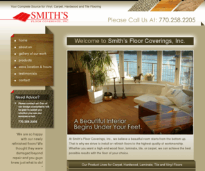 smithsfloorcoverings.com: Smith's Floor Coverings, Inc.: Your Complete Source for Vinyl, Carpet, Hardwood and Tile Flooring
Smith's Floor Coverings, Inc. has been servicing the West Georgia and Alambama communities for many years. We specialize in new Hardwood Floors, Ceramic Tile Floors, Carpet, Vinyl Flooring and Laminate Flooring. We service the communities of Bowden, Carrollton, Douglasville, Temple, Villa Rica, Bremen, Anniston, Whitesburgh, Cedartown, Lithia Springs, Buchanan, Rome, Marietta, Atlanta and many more communities in Georgia and Alabama.