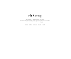 richardtong.com: RICH TONG
 Rich Tong. I am 26, living in Brooklyn with my dog Penny.  I founded Weardrobe in 2008 and now, I work at Tumblr.