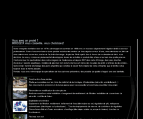 leaubienetre-vaucluse.com: IRRIDELTA piscines sauna spas hammamCaderousse Orange Vaucluse Avignon 84 bollene rénovation et aménagement  Orange Vaucluse Avignon 84 bollene
IRRIDELTA est une entreprise familiale située sur Caderousse et Orange dans le vaucluse(84), nous sommes spécialisé dans toutes les activités liés à l'eau et au bien-être : spas, saunas, hammams, aménagement, construction de piscine et rénovation, douches d'exterieur, bassins aquatiques, piscines hors sol et enterrées, meubles de jardin et articles de décoration, nous assurrons aussi l'arrosage des parcs et jardins, nous intervenons sur Caderousse, Orange, Avignon, Nimes et sur toutes les villes du Vaucluse et la région PACA