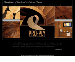 proply.com: ProPly Custom Plywood Inc.  ::::  Manufacturer of Hardwood and Softwood Plywood
ProPly is a Toronto area manufacturer of hardwood, softwood and custom plywood.  Many veneer species including birch, mahogany, beech, ash, cherry, chestnut, hickory, maple, rosewood, teak, zebrawood.