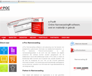 e-poc.nl: Narrowcasting & Instore Marketing :: e-Poc electronic-point-of-communication; Narrow casting & in-store marketing by New Media (epoc narrow casting)
e-Poc; electronic point of communication. e-Poc Narrowcasting is dé oplossing voor het leveren van gerichte (audio)visuele informatie. ePoc is een in-store marketing systeem voor het informeren, amuseren, adviseren en beinvloeden van uw publiek. De juiste informatie op de juiste locatie op het juiste tijdstip bij de juiste doelgroep.