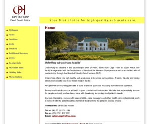 optenhosp.co.za: Optenhosp | Home
OptenHosp offers you high quality sub acute care in luxurious surroundings. OptenHosp is situated in the picturesque town of Paarl, 56km from Cape Town in South Africa. The facility is registered with the Department of Health of the Western Cape province and is accredited with all medical aids through the Board of Health Care Funders (BHF). At OptenHosp everything possible is done to ensure your safe recovery from illness or operation.