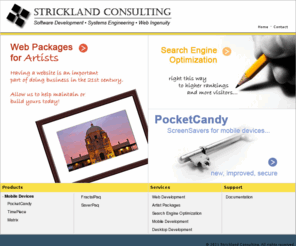 strickland-consulting.com: Strickland Consulting
Strickland Consulting offers a wide range of web design, software, and consulting services, including SEO, web design and maintenance, and mobile software packages.  It is the home of PocketCandy, THE screensaving application for the PocketPC.