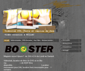 booster-millau.com: Accueil - BOOSTER
Le site officiel du vidéo club Booster, location de DVD à Millau (Aveyron - 12) par distributeur automatique 24h/24 et en magasin 6jours/7