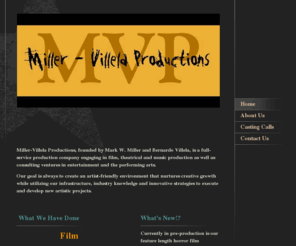 miller-villela.com: Miller-Villela Productions - Home
Miller-Villela Productions, founded by Mark W. Miller and Bernardo Villela, is a full-service production company engaging in film, theatrical and music production as well as consulting ventures in entertainment and the performing arts.