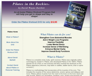 pilatesintherockies.com: Best Pilates Workout DVD and Video-Pilates in the Rockies-David Bartlett Pilates Workout and Personal Training
Pilates in the Rockies Workout DVD by David Bartlett. Pilates in the Rockies is a professional workout DVD geared to 
strengthen your core muscles including abs, obliques and the lower back.  The Pilates in the Rockies is an excellent supplement exercise to your weight loss program.