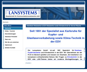 lansystems.info: Glasfaser-Netzwerke & EDV-Netzwerke sowie Klimatechnik für Server-Räume
Lansystems GmbH, der Spezialist für Kupferverkabelung und Glasfaserverkabelung und Klimatechnik in der EDV. Profi für's Glasfaser-Netzwerk, EDV-Netzwerk,für Lichtwellenleiter, Telefonverkabelung und weiteren EDV-Lösungen