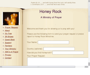 honeyrock.org: HONEYROCK.ORG, a Ministry of Intercessory Prayer
HONEYROCK.ORG.... with honey from the rock I would satisfy you. ~ Ps. 81:16b Honey Rock - a ministry of intercessory prayer