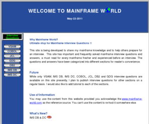 mainframe-world.com: WELCOME TO MAINFRAME WORLD
If you are looking for mainframe interview questions, then this is the website you should visit. This website contains Mainframe interview questions including VSAM, COBOL, JCL, GDG, DB2, IMS DB, IMS DC