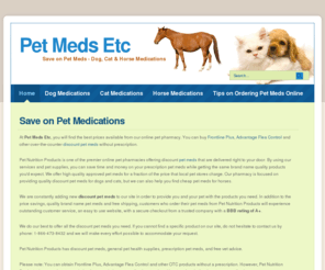 petmedsetc.com: Pet Meds Etc | Discount Pet Meds | Dog and Cat Medications
At Pet Meds Etc you will save 70% or more when buying discount pet meds and supplies. Shop for petmeds at Pet Meds Etc and save more on dog and cat medications. Best prices on pet medicine, Frontline Plus, Heartgard Plus, Advantage, K9 Advantix, Rimadyl, Deramaxx, Sentinel, and more