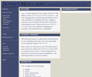musicmoell.com: Jeffrey Moellman, organist & choral conductor | Home
A graduate of the organ studio of Todd Wilson at the Cleveland Institute of Music; available for weddings, funerals, Masses, services, accompanying and choral conducting in Cleveland and Cincinnati areas.