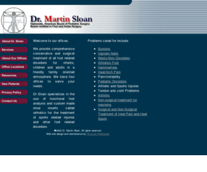 drmartinsloan.com: Dr. Martin Sloan
Dr. Sloan provides comprehensive conservative and surgical treatment of all foot related disorders for infants, children and adults in a friendly family oriented atmosphere.