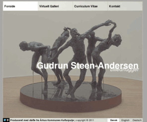 gudrunsteenandersen.com: G S-A :
Gudrun Steen-Andersen, billedhugger. Siden indeholder et virtuelt galleri m. billeder, tekst og videoklip. Sprog: Dansk/English/Deutsch.