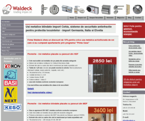 waldeck.ro: Usi metalice antiefractie, folie reflectorizanta, usi de interior si feronerie pentru usi si ferestre.
Importator direct de sisteme de securitate si accesorii pentru usi si ferestre din Germania. Comercializam usi metalice antiefractie, usi de interior, silduri blindate, manere inox, cilindrii antigaurire, etc.