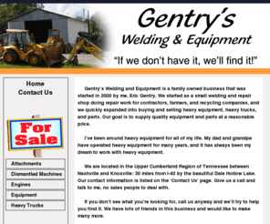 iloveequipment.net: Gentry's Welding and Equipment Sales
Gentry's Welding and Equipment Sales, located in Allons Tennessee. We carry many kinds of Heavy Machinery and construction equipment, including Compaction equipment, crawler dozers and loaders, excavators, forklifts, loader backhoe's motor graders, cranes, asphalt rollers and equipment, etc