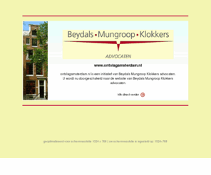 ontslagamsterdam.info: Advocatenkantoor Beydals Mungroop Klokkers, BMK advocaten, Amsterdam Prinsengracht 1087 1017 HJ 020 535 2222 Beydals, Mungroop, Klokkers Advocaten
Advocatenkantoor Beydals Mungroop Klokkers in Amsterdam behandelt zaken op het gebied van letselschade, medische fouten, bedrijfsongevallen, bouwrecht, arbeidsrecht, contractenrecht, aandelenlease, huurrecht, echtscheidingen, bijstandszaken, naturalisatie, ambtenarenontslagrecht, verzekeringsrecht, arbeidsovereenkomsten, ontslagzaken,  verkeersongevallen, politierechterzaken, strafzaken en consumentenzaken. Het advocatenkantoor is gevestigd aan de Prinsengracht te Amsterdam en bestaat uit drie advocaten. Beydals, Mungroop en Klokkers.