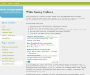 watersavingsystem.com: Water Saving Systems - A site dedictaed to saving water
the home for all kind of water saving technologies and patents, which are available for purchasing and installing. Water is going to be the most important issue of the 21th century and the more water we are pumping from underground aquifers, the worse quality they are.