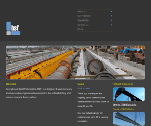bonnybrook.com: BSF
Bonnybrook Steel Fabricators (BSF) is a Calgary-based company which provides engineered equipment to the oilfield drilling and precast concrete form markets.