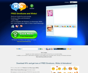 winkmania.com: Free Emoticons, Winks & Animations for AIM, Yahoo! and MSN (Windows Live) Messenger – Get HiYo FREE!
Free Emoticons, Winks, Smilies and amazing Animations for Windows Live Messenger (MSN),  Yahoo Messenger & AOL (AIM). 
HiYo takes Instant Messaging to a whole new level of FUN, check it out. Free Download.