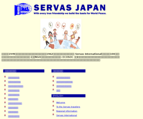 servas-japan.org: 日本サーバス - ホームページ
サーバスは、世界100ケ国以上の国々に組織を持つ国際民間親善団体で、会員が旅行者として他の会員の家庭にホームステイし、お互いの文化や伝統を理解し合うことを通して世界平和に貢献すること目的としています。