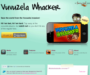 vuvuzelawhacker.com: Save the world from the Vuvuzela invasion | Vuvuzela Whacker
Save the world from the Vuvuzela Invasion - hit 'em fast, hit 'em hard. Tap away at the Vuvuzela players, but watch out so you don't hit any of the regular fans.