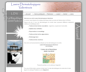 lasersdermatologiquesvalentinois.fr: Lasers Dermatologiques à Valence (Drôme) : épilation laser Valence , détatouage laser Valence, toxine botulique, angiome, couperose, traitements ésthétiques et médicaux
Centre Lasers Dermatologiques Valentinois de Valence dans la Drôme : epilation laser définitive à Valence, détatouage laser à Valence , traitement laser de la couperose, traitement laser des taches pigmentaires, rejuvénation, ...