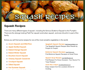 squashrecipes.us: Squash Recipes - Free Butternut Squash, Spaghetti Squash and More Recipes
A collection of free and easy recipes that make using of squashes. Includes butternut, spaghetti, petit pan, acorn, turban and more squashes in a variety of contexts.