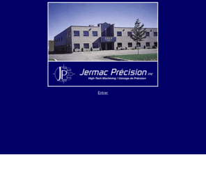 jermac.com: Jermac Précision inc. --- High-Tech Machining / Usinage de Précision
Jermac Précision, Since 1991 in high-tech product design, engineering prototypes, production machining and assembly