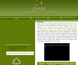 davisahs.com: Chiropractor | Dr. Kenneth Y. Davis chiropractor | Holistic Healing
Chiropractor, Davis Advanced Health System Chiropractor  chiropractor is utilizing advanced holistic healing techniques including contact reflex analysis, chiropractic, soft tissue orthopedics, craniopathy, cranial sacral therapy, sacro-occipital technique, applied kinesiology, energetic therapy and bio-vibrational therapy.