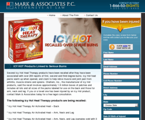 icyhotrecall.com: Icy Hot Recall Lawsuit Burn Injury Lawyer
Lawyers representing Icy Hot heat therapy users who have been bured. Icy Hot products have been recalled after the products were linked to first, second and third degree burns. Free lawsuit consultation by experienced product liability attorney.