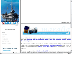 maralia.com: www.maralia.com - knowleadgeable, professionalism, excellence © 2010
Maralia is an Oil & Gas company staffed with multi-disciplinary managerial, technical and sales support personnel to manage projects and execute them from conceptual Front-End Engineering Design (FEED) stage, Budgetary, Projects, Installation and Commissioning phases