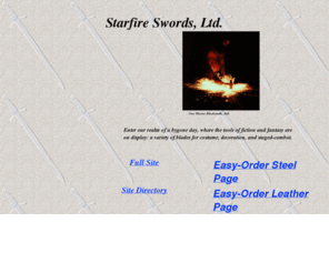 starfireswords.com: Welcome to Starfire Swords, Ltd. Website!
Starfire Swords, Ltd. create swords, daggers, axes, pole-arms, and leather accessories for theatrical use, costume, display, and staged-combat.