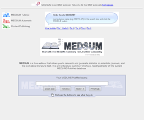 medsum.info: MEDSUM - THE MEDLINE/PubMed SUMMARY TOOL: research PubMed and Medline data
MEDSUM collapses MEDLINE/PubMed searches into summary data (tables and graphs). You can profile researchers and journals, or explore trends in the literature.