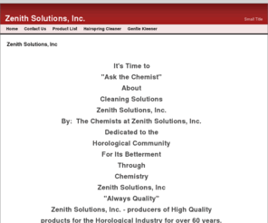 zenithsolutions.net: Home - Zenith Solutions, Inc.
Zenith Solutions,  Inc Always Quality.  Serving the clock and watch making community with water based and solvent based cleaners and rinsers.