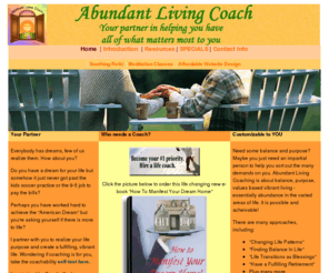 abundantlivingcoach.com: Abundant Living Coach
Life and Spiritual Coach who assists you to create and empower your life with purpose and vibrancy for abundance. Material is being added regularly to the website,including ebooks.